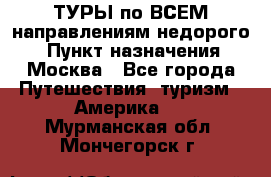 ТУРЫ по ВСЕМ направлениям недорого! › Пункт назначения ­ Москва - Все города Путешествия, туризм » Америка   . Мурманская обл.,Мончегорск г.